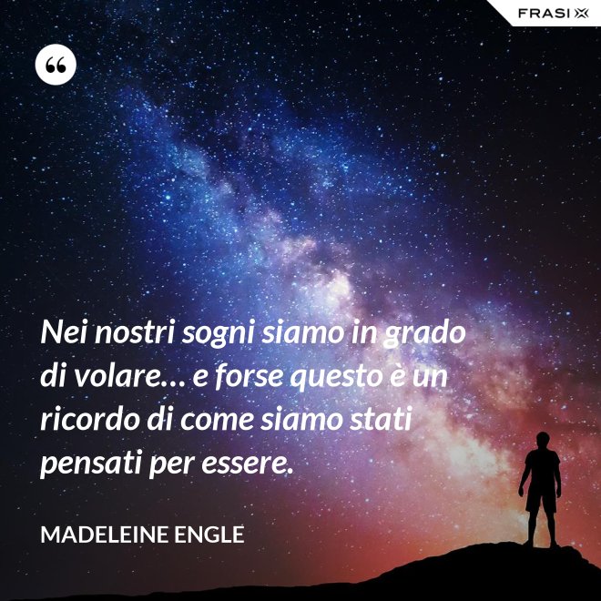 Nei nostri sogni siamo in grado di volare… e forse questo è un ricordo di come siamo stati pensati per essere. - Madeleine Engle