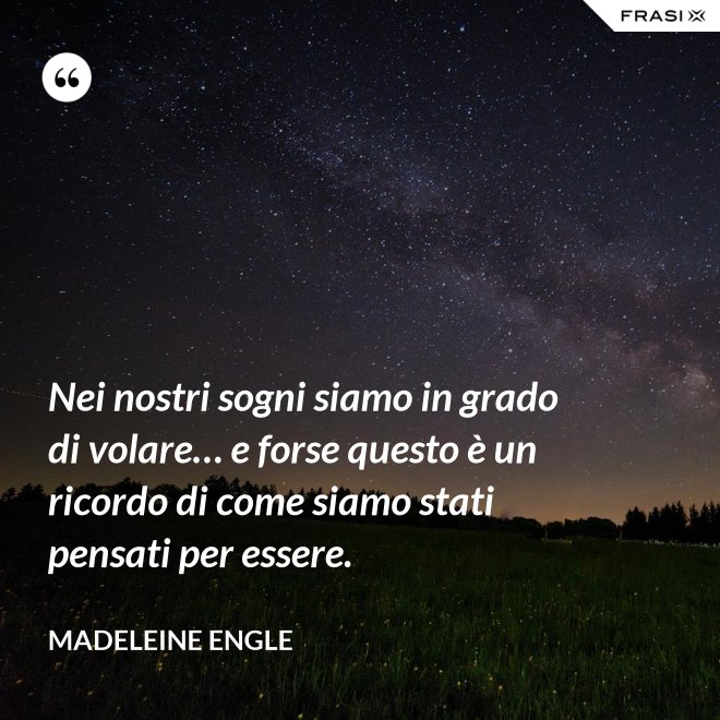 Nei nostri sogni siamo in grado di volare… e forse questo è un ricordo di come siamo stati pensati per essere. - Madeleine Engle