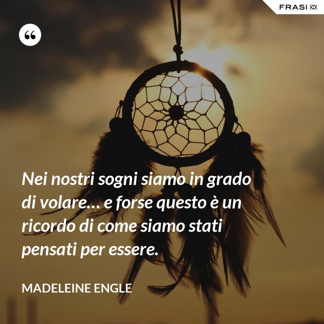 Nei nostri sogni siamo in grado di volare… e forse questo è un ricordo di come siamo stati pensati per essere. - Madeleine Engle