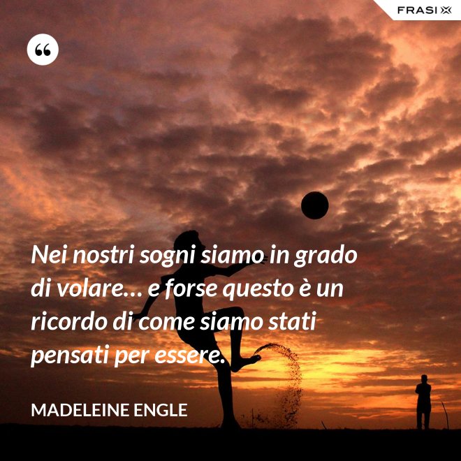 Nei nostri sogni siamo in grado di volare… e forse questo è un ricordo di come siamo stati pensati per essere. - Madeleine Engle