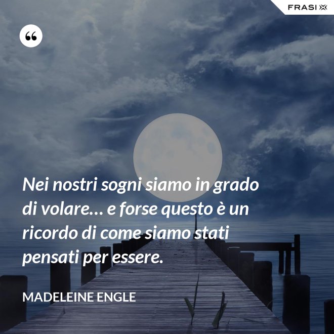 Nei nostri sogni siamo in grado di volare… e forse questo è un ricordo di come siamo stati pensati per essere. - Madeleine Engle
