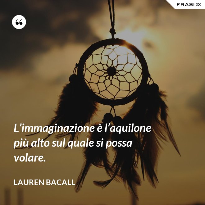 L’immaginazione è l’aquilone più alto sul quale si possa volare. - Lauren Bacall