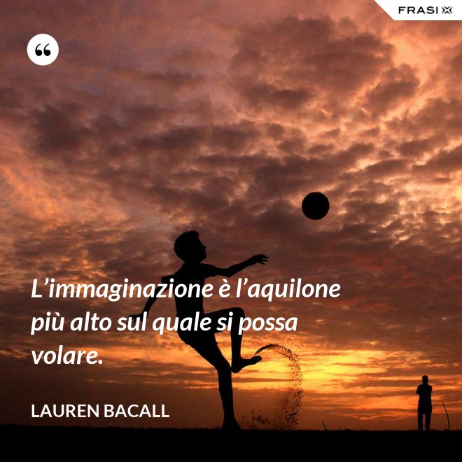 L’immaginazione è l’aquilone più alto sul quale si possa volare. - Lauren Bacall