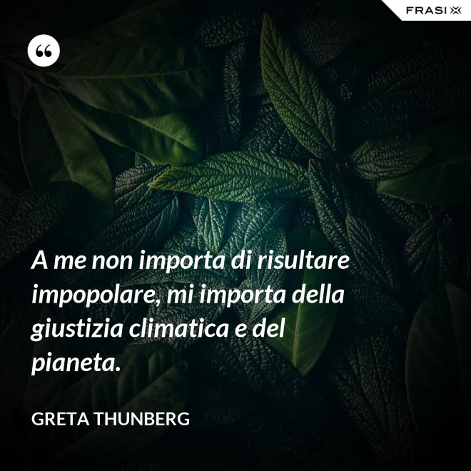 A me non importa di risultare impopolare, mi importa della giustizia climatica e del pianeta. - Greta Thunberg