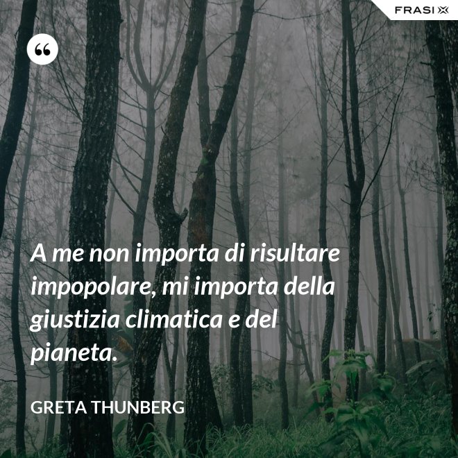 A me non importa di risultare impopolare, mi importa della giustizia climatica e del pianeta. - Greta Thunberg