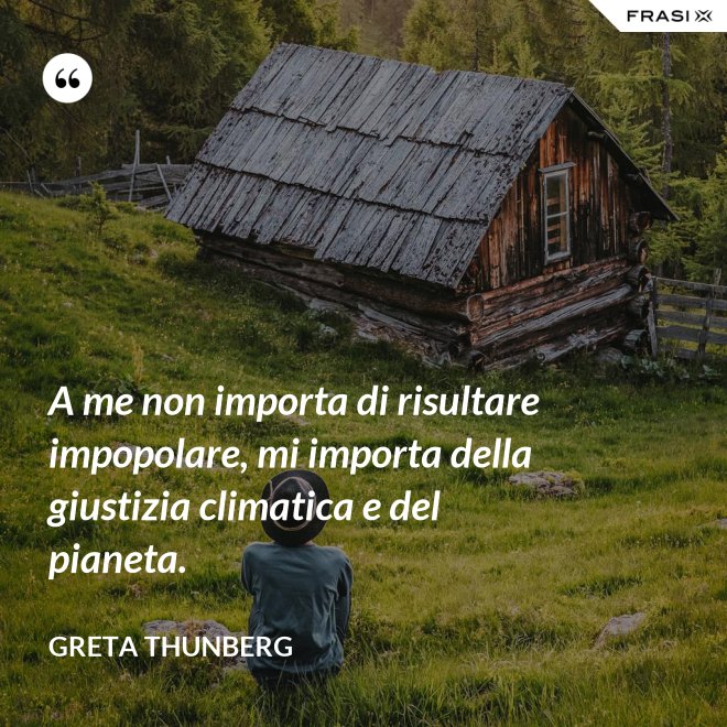 A me non importa di risultare impopolare, mi importa della giustizia climatica e del pianeta. - Greta Thunberg