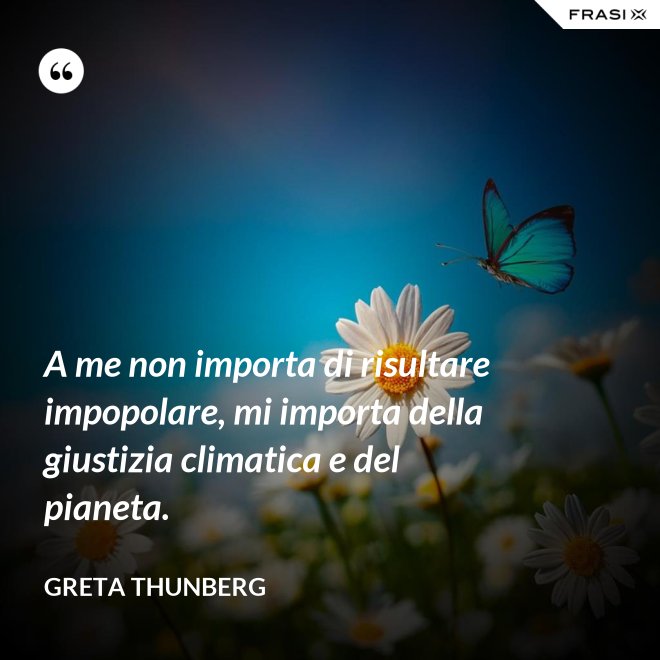 A me non importa di risultare impopolare, mi importa della giustizia climatica e del pianeta. - Greta Thunberg