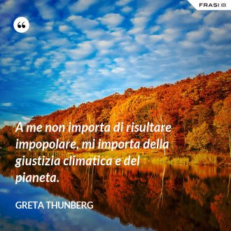 A me non importa di risultare impopolare, mi importa della giustizia climatica e del pianeta. - Greta Thunberg