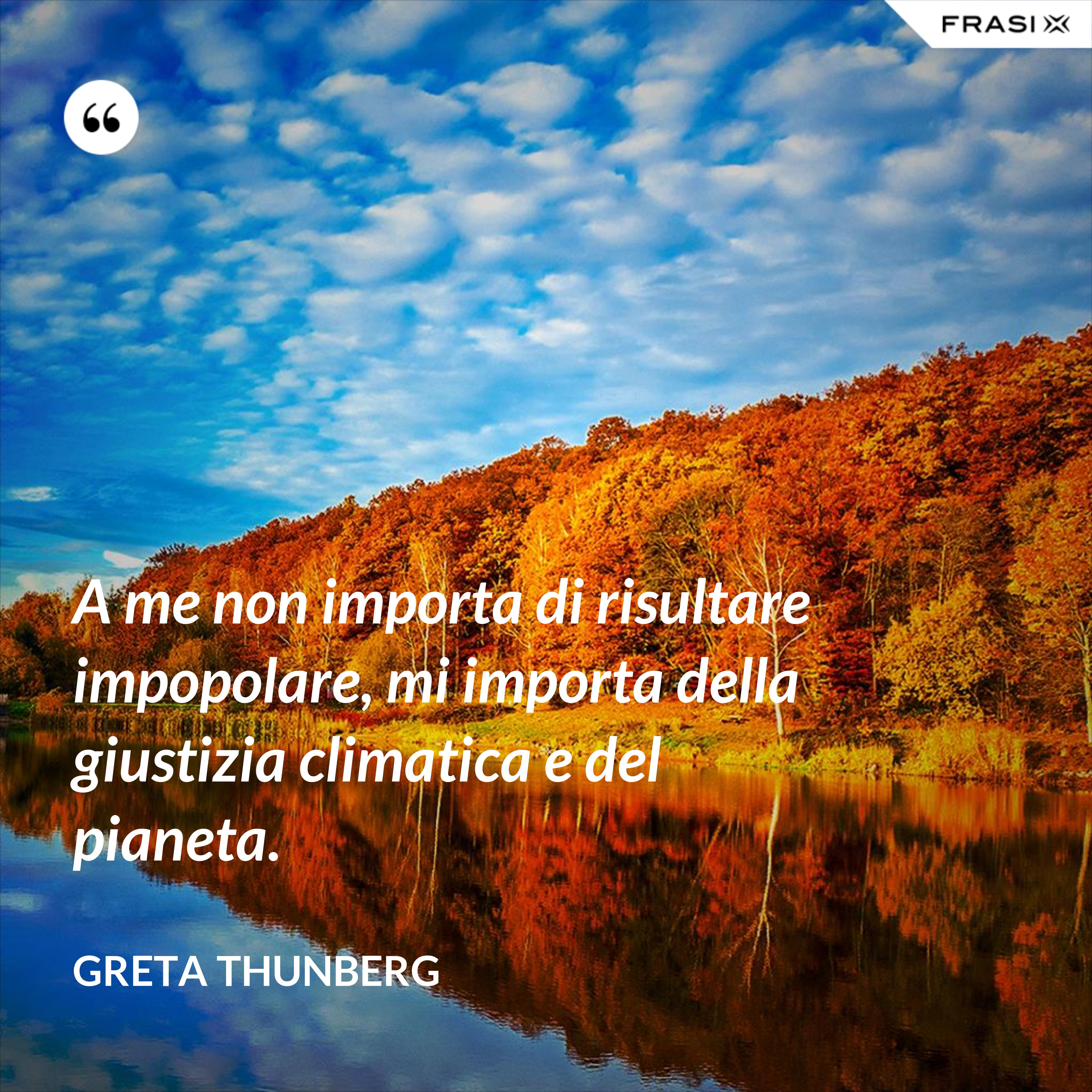 A me non importa di risultare impopolare, mi importa della giustizia climatica e del pianeta. - Greta Thunberg