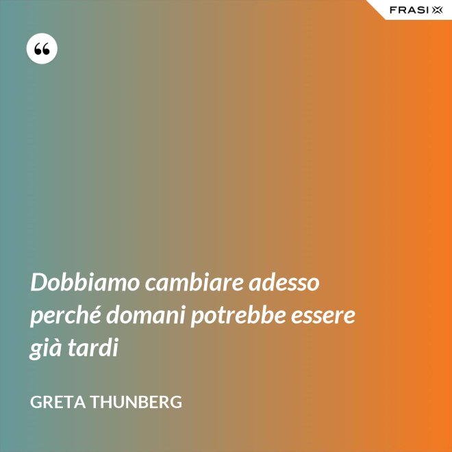 Dobbiamo cambiare adesso perché domani potrebbe essere già tardi - Greta Thunberg