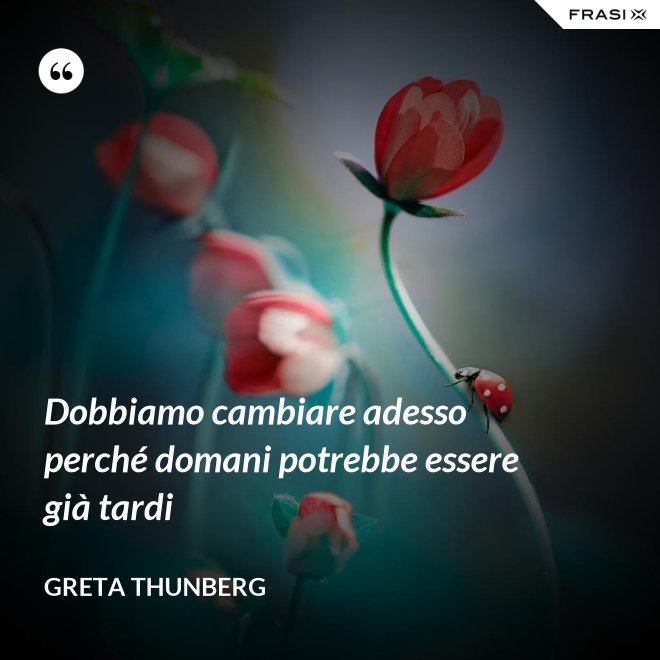 Dobbiamo cambiare adesso perché domani potrebbe essere già tardi - Greta Thunberg