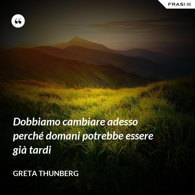 Dobbiamo cambiare adesso perché domani potrebbe essere già tardi - Greta Thunberg