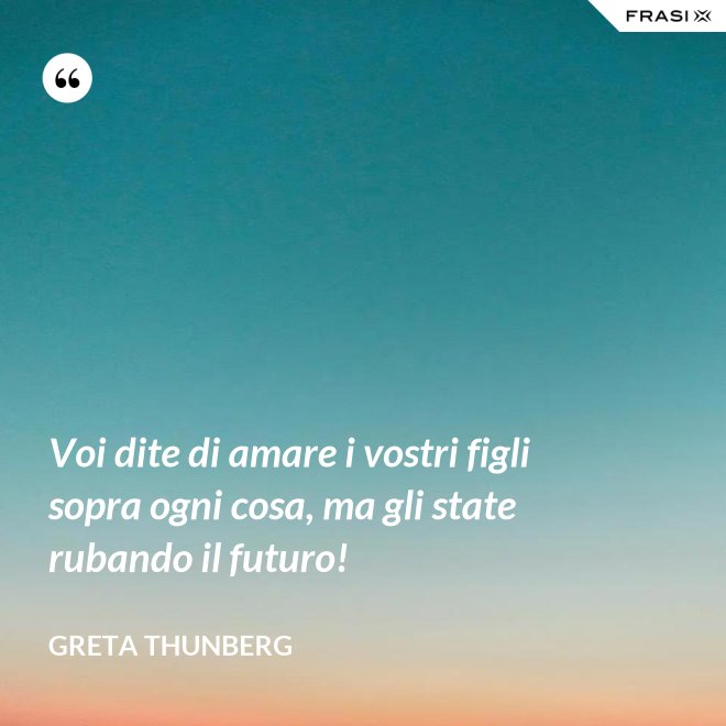 Voi dite di amare i vostri figli sopra ogni cosa, ma gli state rubando il futuro! - Greta Thunberg