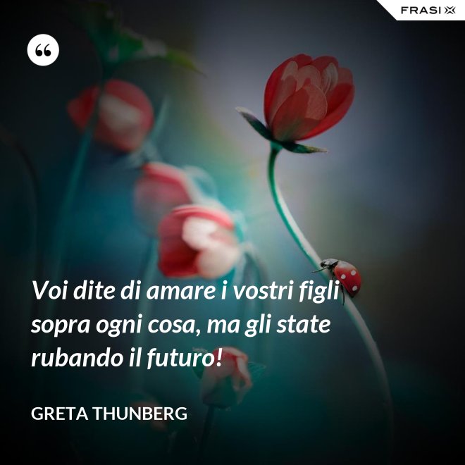 Voi dite di amare i vostri figli sopra ogni cosa, ma gli state rubando il futuro! - Greta Thunberg
