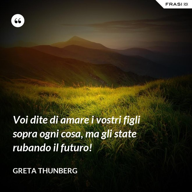 Voi dite di amare i vostri figli sopra ogni cosa, ma gli state rubando il futuro! - Greta Thunberg