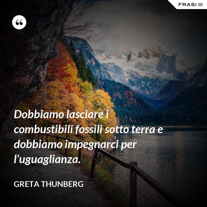 Dobbiamo lasciare i combustibili fossili sotto terra e dobbiamo impegnarci per l’uguaglianza. - Greta Thunberg