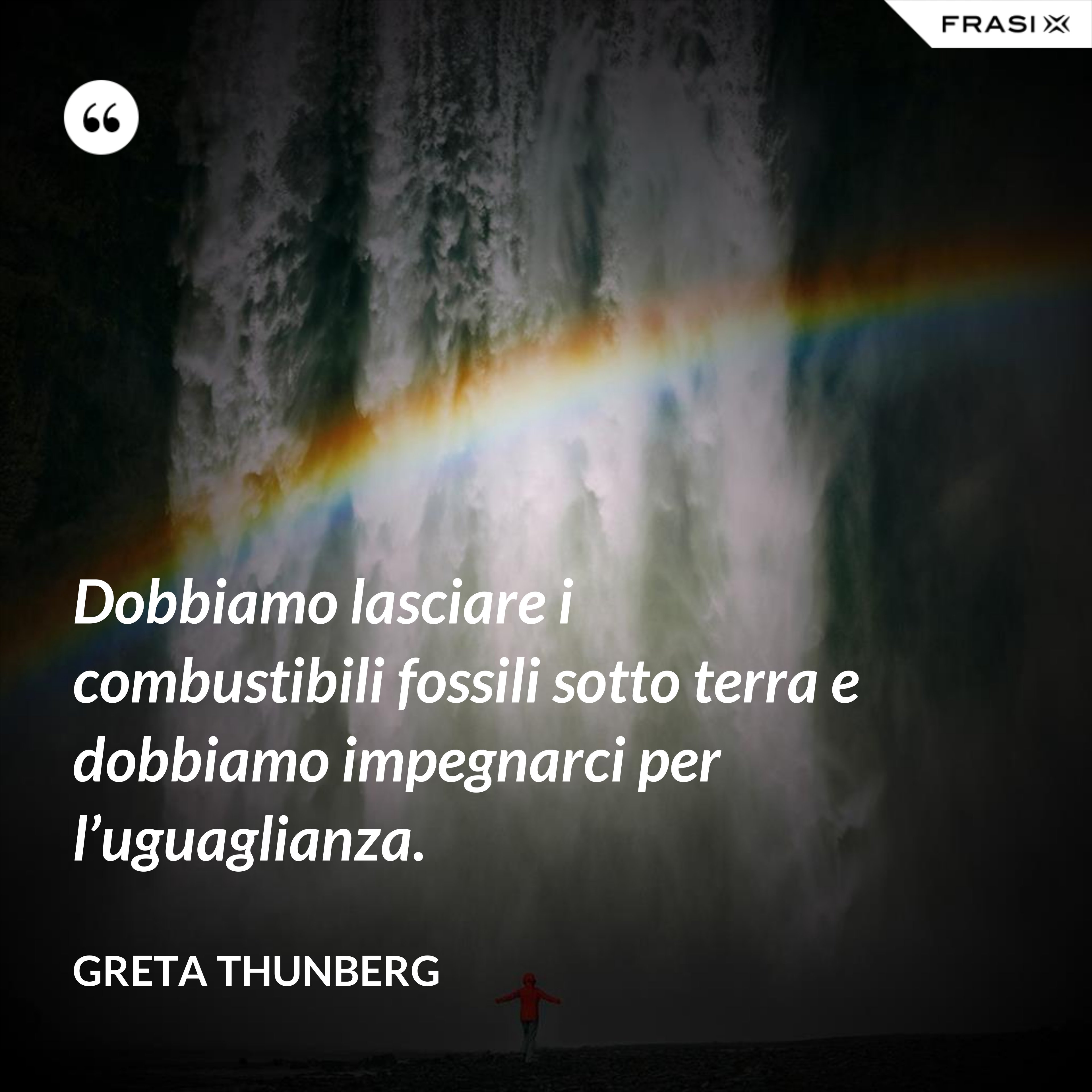 Dobbiamo lasciare i combustibili fossili sotto terra e dobbiamo impegnarci per l’uguaglianza. - Greta Thunberg