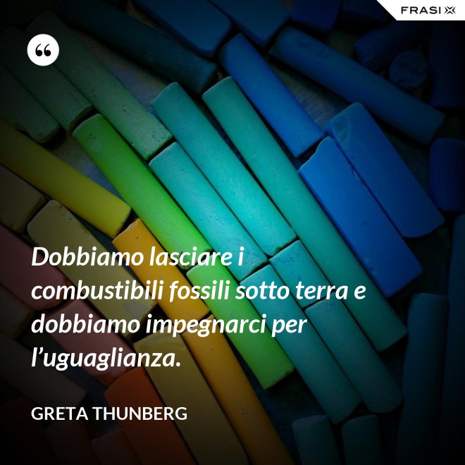 Dobbiamo lasciare i combustibili fossili sotto terra e dobbiamo impegnarci per l’uguaglianza. - Greta Thunberg