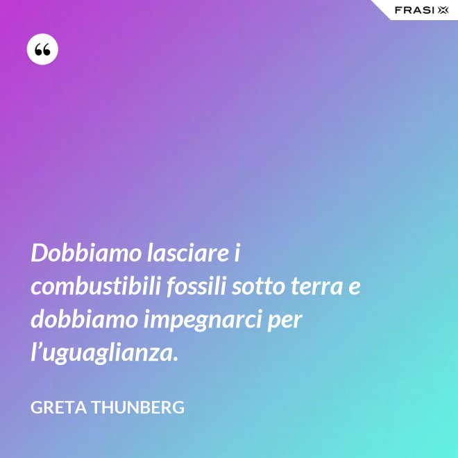 Dobbiamo lasciare i combustibili fossili sotto terra e dobbiamo impegnarci per l’uguaglianza. - Greta Thunberg