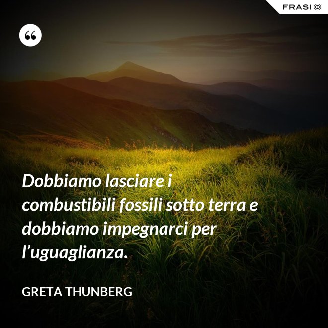 Dobbiamo lasciare i combustibili fossili sotto terra e dobbiamo impegnarci per l’uguaglianza. - Greta Thunberg