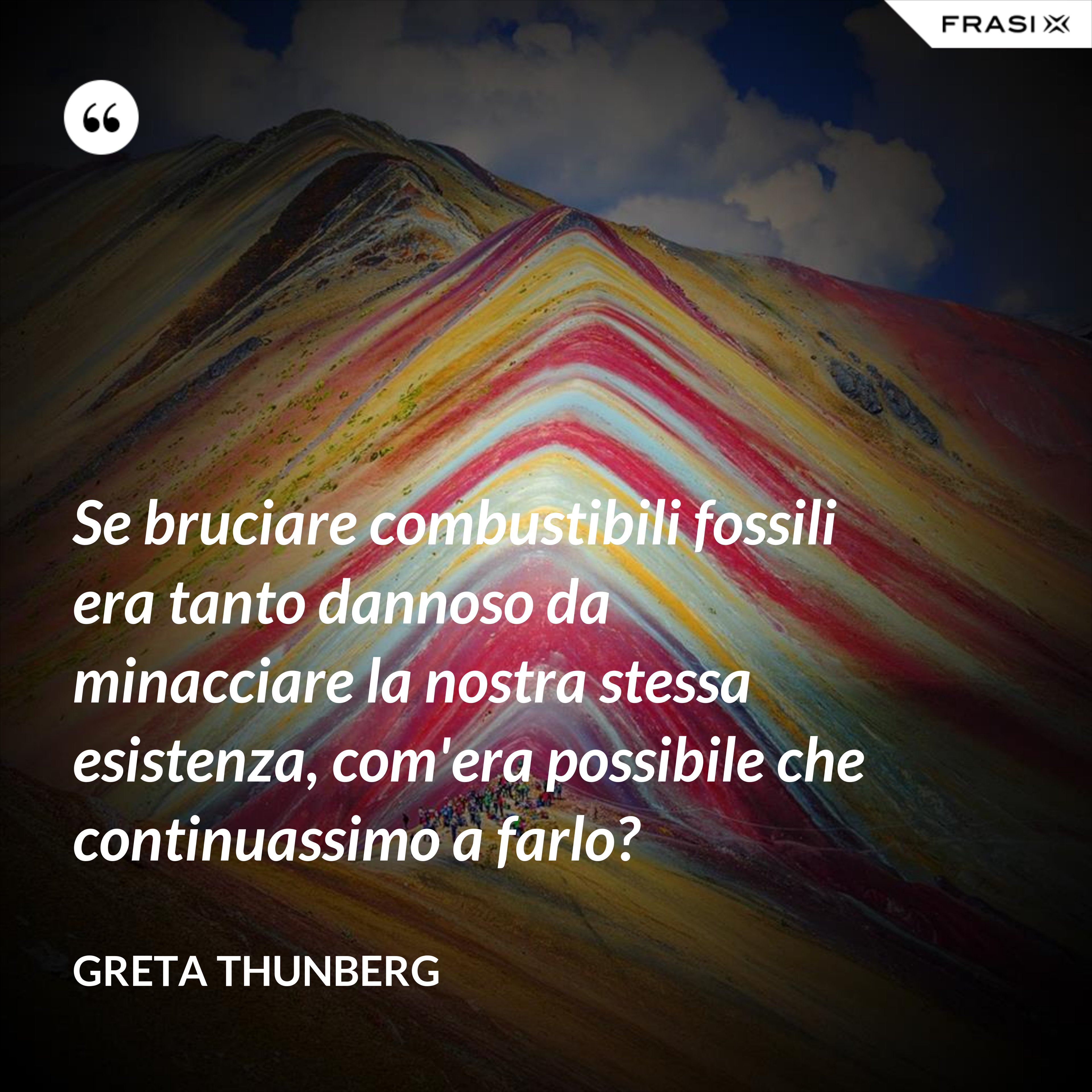 Se bruciare combustibili fossili era tanto dannoso da minacciare la nostra stessa esistenza, com'era possibile che continuassimo a farlo? - Greta Thunberg