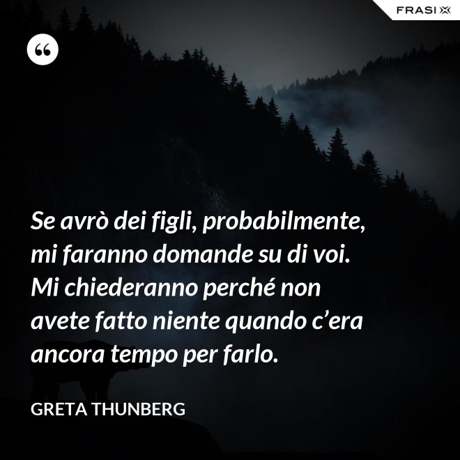 Se avrò dei figli, probabilmente, mi faranno domande su di voi. Mi chiederanno perché non avete fatto niente quando c’era ancora tempo per farlo. - Greta Thunberg