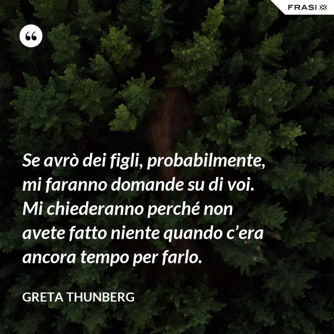 Se avrò dei figli, probabilmente, mi faranno domande su di voi. Mi chiederanno perché non avete fatto niente quando c’era ancora tempo per farlo. - Greta Thunberg