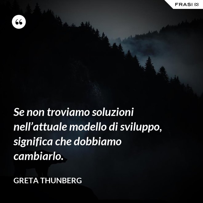 Se non troviamo soluzioni nell’attuale modello di sviluppo, significa che dobbiamo cambiarlo. - Greta Thunberg
