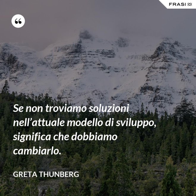 Se non troviamo soluzioni nell’attuale modello di sviluppo, significa che dobbiamo cambiarlo. - Greta Thunberg