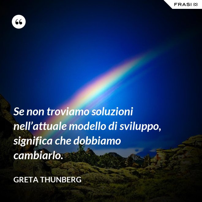 Se non troviamo soluzioni nell’attuale modello di sviluppo, significa che dobbiamo cambiarlo. - Greta Thunberg
