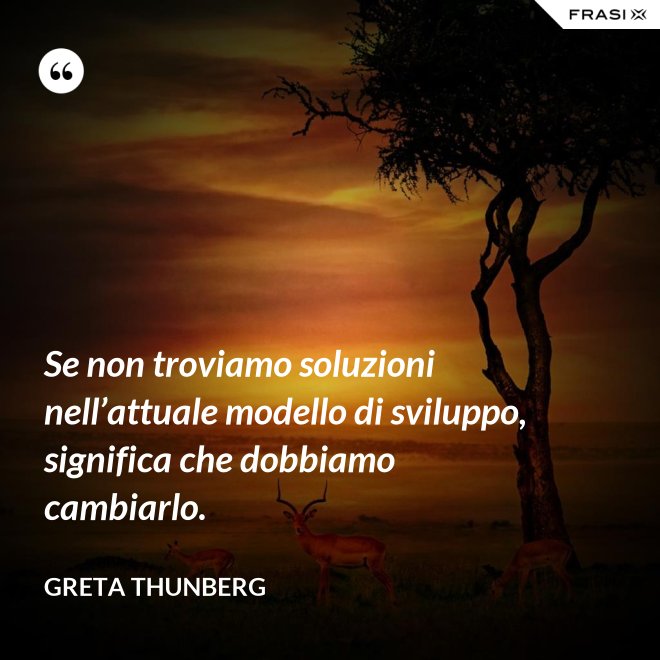 Se non troviamo soluzioni nell’attuale modello di sviluppo, significa che dobbiamo cambiarlo. - Greta Thunberg