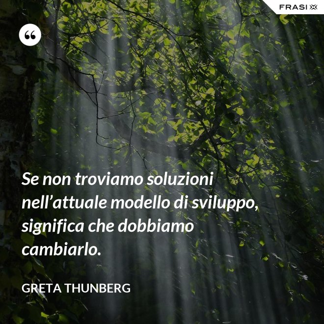 Se non troviamo soluzioni nell’attuale modello di sviluppo, significa che dobbiamo cambiarlo. - Greta Thunberg