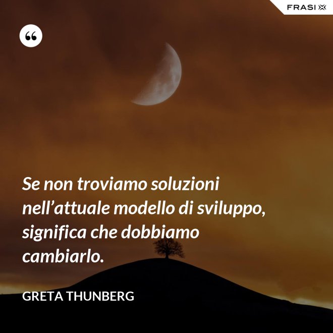 Se non troviamo soluzioni nell’attuale modello di sviluppo, significa che dobbiamo cambiarlo. - Greta Thunberg