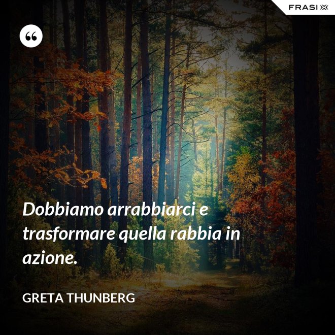 Dobbiamo arrabbiarci e trasformare quella rabbia in azione. - Greta Thunberg