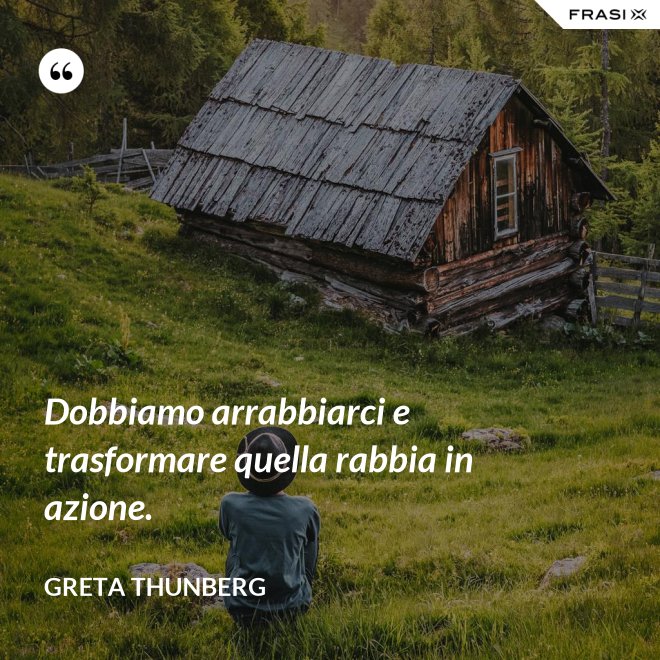 Dobbiamo arrabbiarci e trasformare quella rabbia in azione. - Greta Thunberg