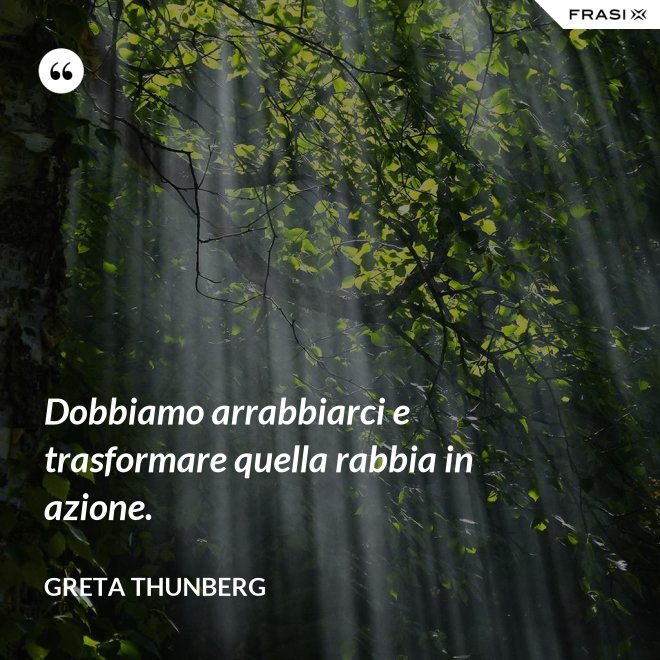 Dobbiamo arrabbiarci e trasformare quella rabbia in azione. - Greta Thunberg