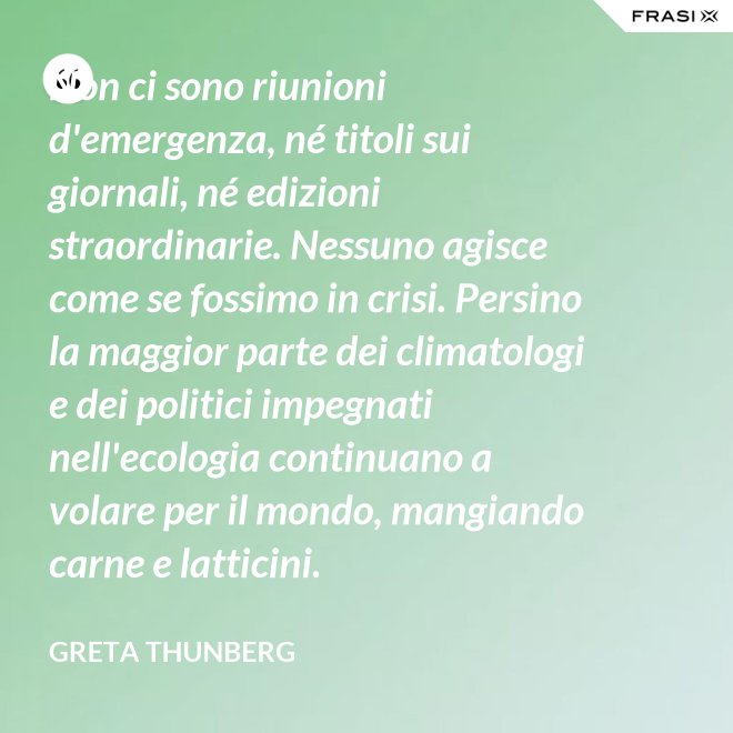 Non ci sono riunioni d'emergenza, né titoli sui giornali, né edizioni straordinarie. Nessuno agisce come se fossimo in crisi. Persino la maggior parte dei climatologi e dei politici impegnati nell'ecologia continuano a volare per il mondo, mangiando carne e latticini. - Greta Thunberg
