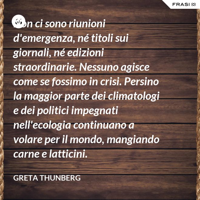 Non ci sono riunioni d'emergenza, né titoli sui giornali, né edizioni straordinarie. Nessuno agisce come se fossimo in crisi. Persino la maggior parte dei climatologi e dei politici impegnati nell'ecologia continuano a volare per il mondo, mangiando carne e latticini. - Greta Thunberg