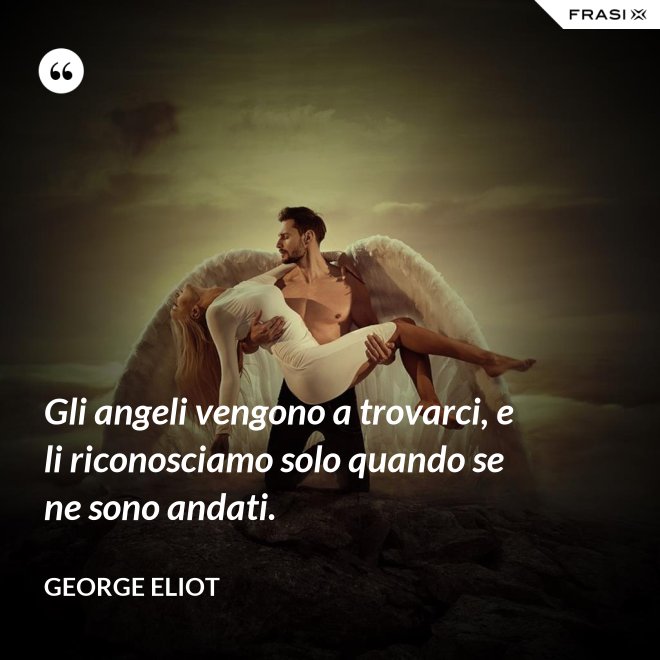 Gli angeli vengono a trovarci, e li riconosciamo solo quando se ne sono andati. - George Eliot