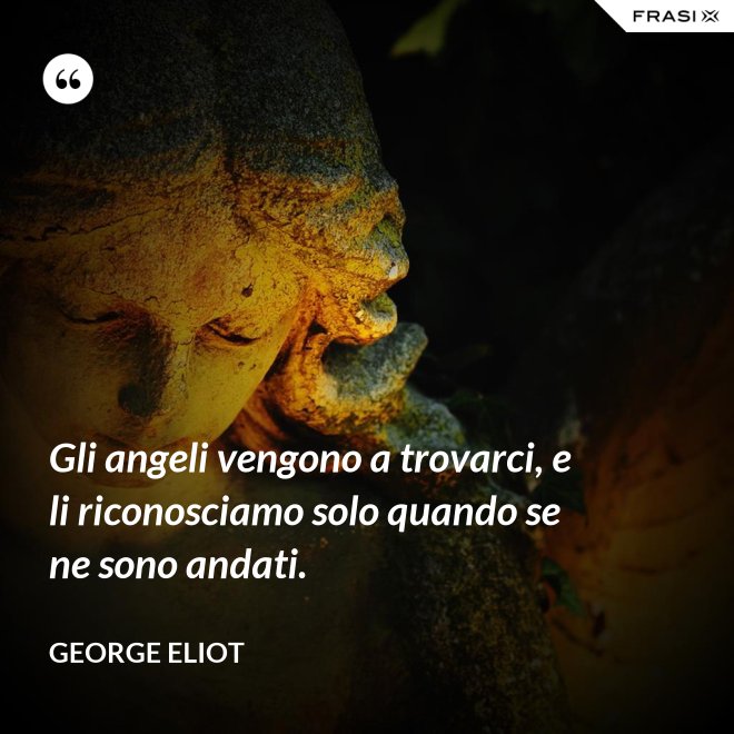 Gli angeli vengono a trovarci, e li riconosciamo solo quando se ne sono andati. - George Eliot