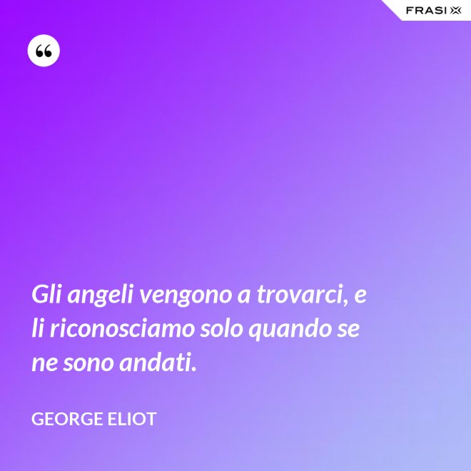 Gli angeli vengono a trovarci, e li riconosciamo solo quando se ne sono andati. - George Eliot