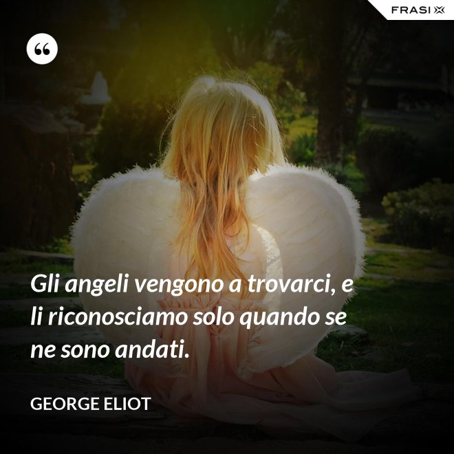 Gli angeli vengono a trovarci, e li riconosciamo solo quando se ne sono andati. - George Eliot