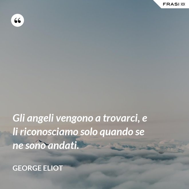 Gli angeli vengono a trovarci, e li riconosciamo solo quando se ne sono andati. - George Eliot