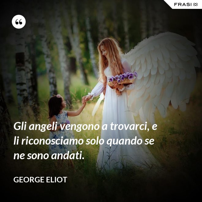 Gli angeli vengono a trovarci, e li riconosciamo solo quando se ne sono andati. - George Eliot