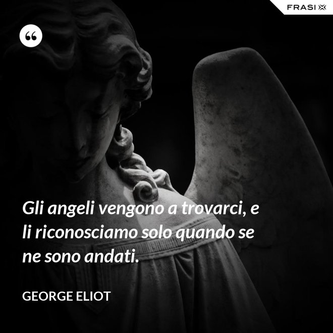 Gli angeli vengono a trovarci, e li riconosciamo solo quando se ne sono andati. - George Eliot