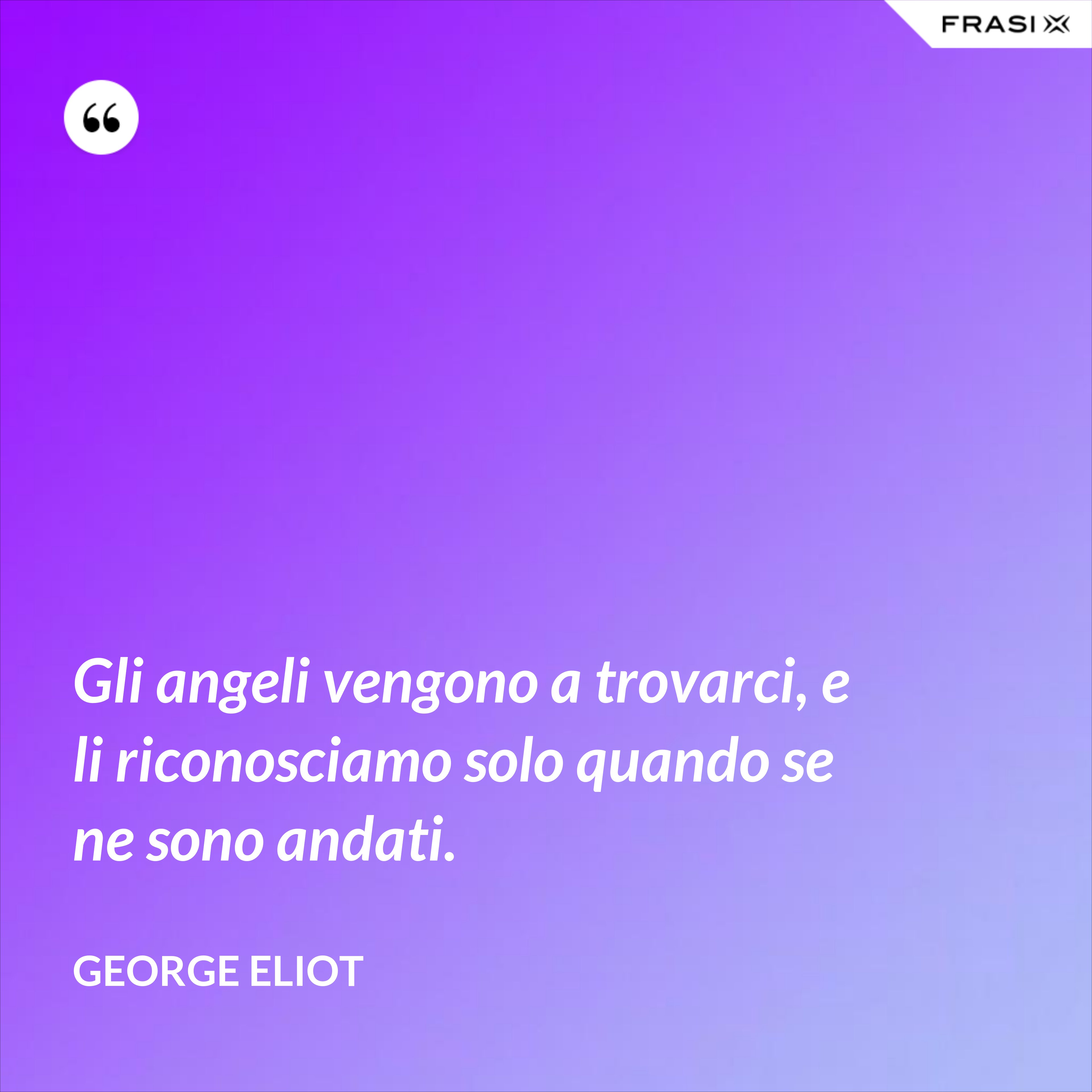 Gli angeli vengono a trovarci, e li riconosciamo solo quando se ne sono andati. - George Eliot