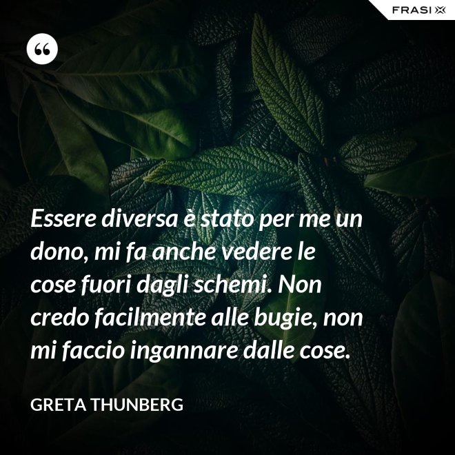 Essere diversa è stato per me un dono, mi fa anche vedere le cose fuori dagli schemi. Non credo facilmente alle bugie, non mi faccio ingannare dalle cose. - Greta Thunberg