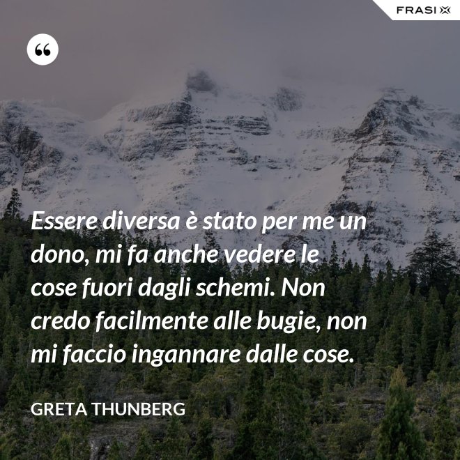 Essere diversa è stato per me un dono, mi fa anche vedere le cose fuori dagli schemi. Non credo facilmente alle bugie, non mi faccio ingannare dalle cose. - Greta Thunberg