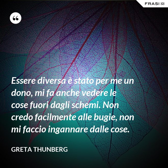 Essere diversa è stato per me un dono, mi fa anche vedere le cose fuori dagli schemi. Non credo facilmente alle bugie, non mi faccio ingannare dalle cose. - Greta Thunberg