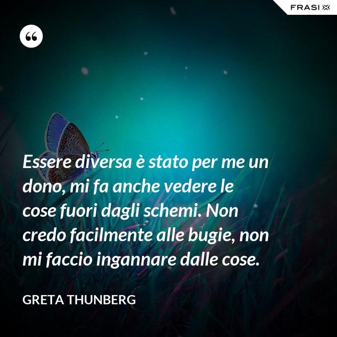 Essere diversa è stato per me un dono, mi fa anche vedere le cose fuori dagli schemi. Non credo facilmente alle bugie, non mi faccio ingannare dalle cose. - Greta Thunberg
